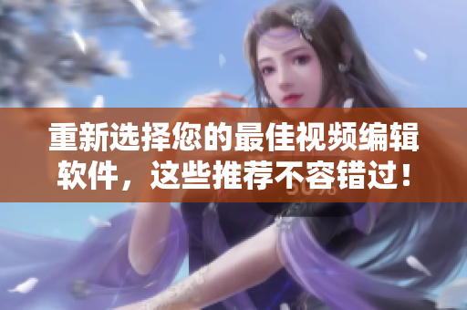 重新选择您的最佳视频编辑软件，这些推荐不容错过！