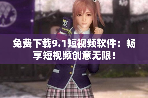 免费下载9.1短视频软件：畅享短视频创意无限！