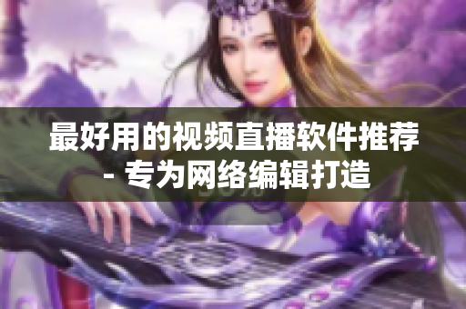 最好用的视频直播软件推荐 - 专为网络编辑打造