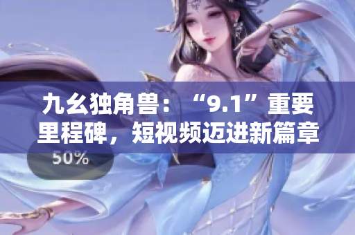九幺独角兽：“9.1”重要里程碑，短视频迈进新篇章