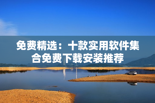 免费精选：十款实用软件集合免费下载安装推荐