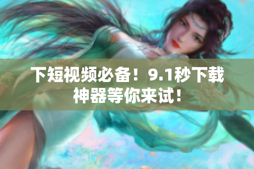 下短视频必备！9.1秒下载神器等你来试！