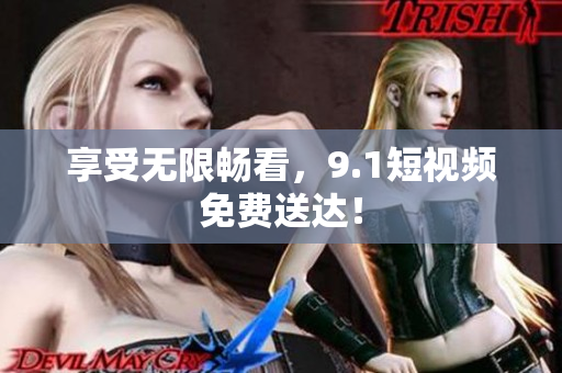 享受无限畅看，9.1短视频免费送达！