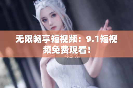 无限畅享短视频：9.1短视频免费观看！