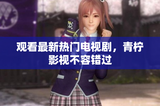 观看最新热门电视剧，青柠影视不容错过