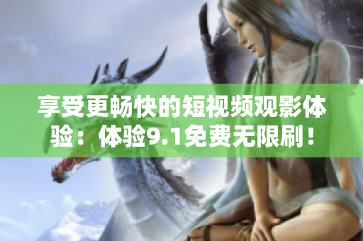 享受更畅快的短视频观影体验：体验9.1免费无限刷！