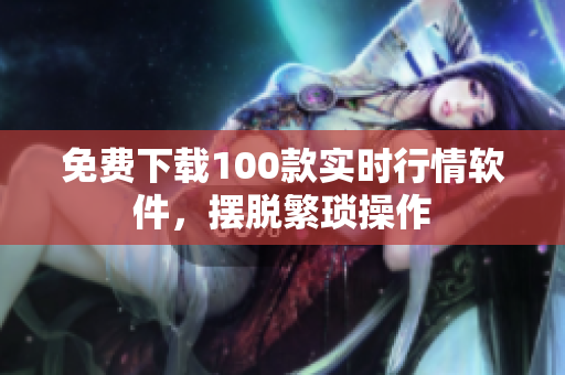 免费下载100款实时行情软件，摆脱繁琐操作