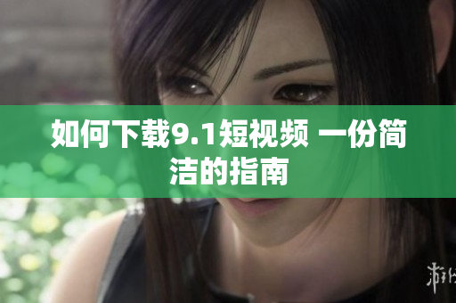 如何下载9.1短视频 一份简洁的指南