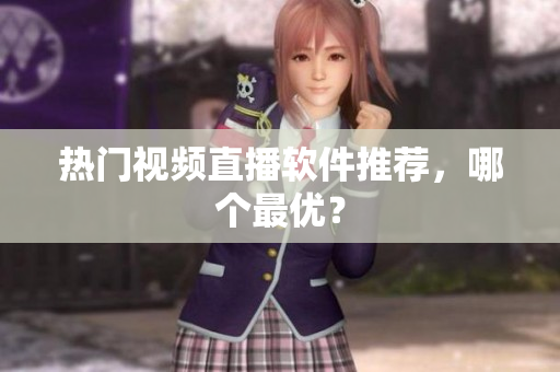热门视频直播软件推荐，哪个最优？
