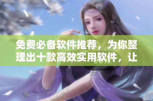免费必备软件推荐，为你整理出十款高效实用软件，让你工作生活更便捷！
