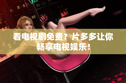 看电视剧免费？片多多让你畅享电视娱乐！