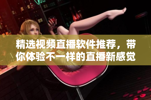 精选视频直播软件推荐，带你体验不一样的直播新感觉！