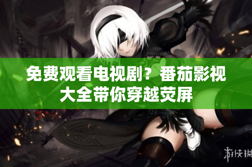 免费观看电视剧？番茄影视大全带你穿越荧屏