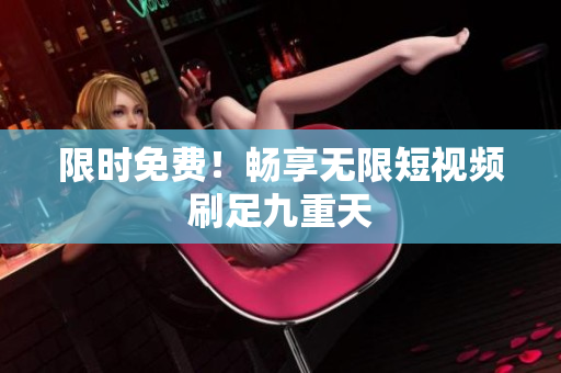限时免费！畅享无限短视频刷足九重天
