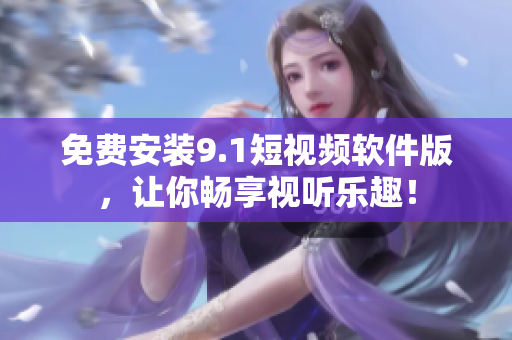 免费安装9.1短视频软件版，让你畅享视听乐趣！
