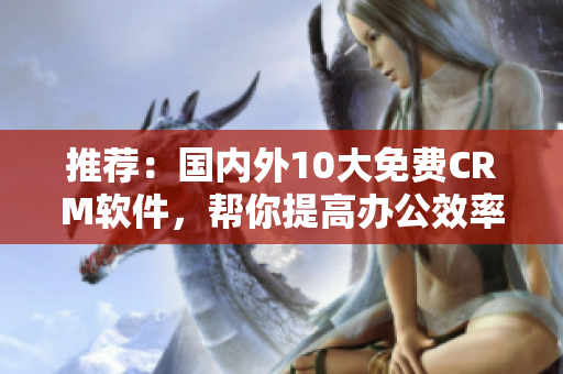 推荐：国内外10大免费CRM软件，帮你提高办公效率