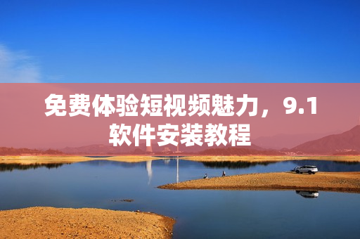 免费体验短视频魅力，9.1软件安装教程