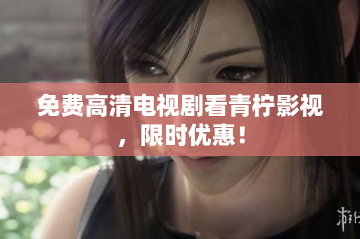 免费高清电视剧看青柠影视，限时优惠！