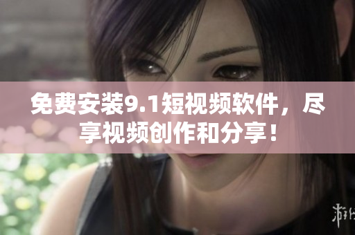 免费安装9.1短视频软件，尽享视频创作和分享！