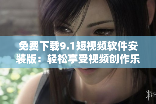 免费下载9.1短视频软件安装版：轻松享受视频创作乐趣