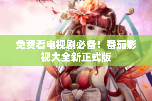 免费看电视剧必备！番茄影视大全新正式版