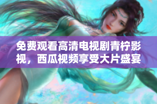 免费观看高清电视剧青柠影视，西瓜视频享受大片盛宴！