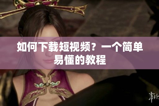 如何下载短视频？一个简单易懂的教程
