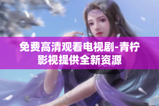 免费高清观看电视剧-青柠影视提供全新资源