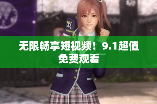 无限畅享短视频！9.1超值免费观看