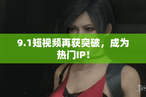 9.1短视频再获突破，成为热门IP！