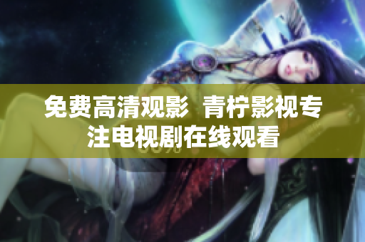免费高清观影  青柠影视专注电视剧在线观看