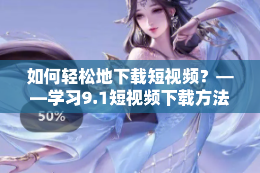 如何轻松地下载短视频？——学习9.1短视频下载方法