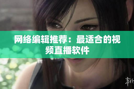 网络编辑推荐：最适合的视频直播软件