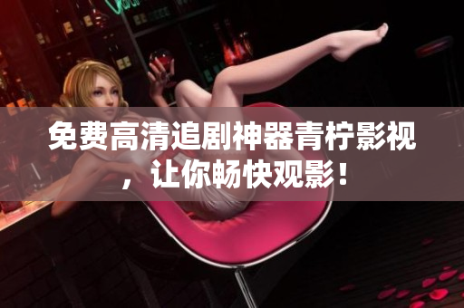 免费高清追剧神器青柠影视，让你畅快观影！