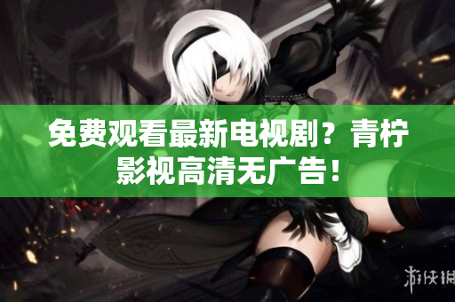 免费观看最新电视剧？青柠影视高清无广告！