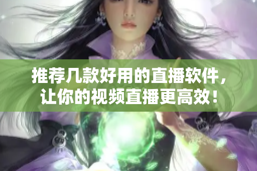 推荐几款好用的直播软件，让你的视频直播更高效！