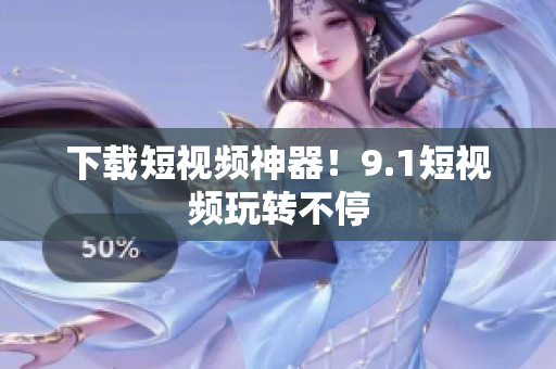 下载短视频神器！9.1短视频玩转不停