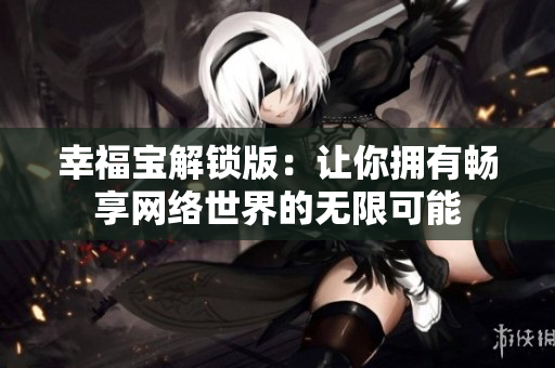 幸福宝解锁版：让你拥有畅享网络世界的无限可能
