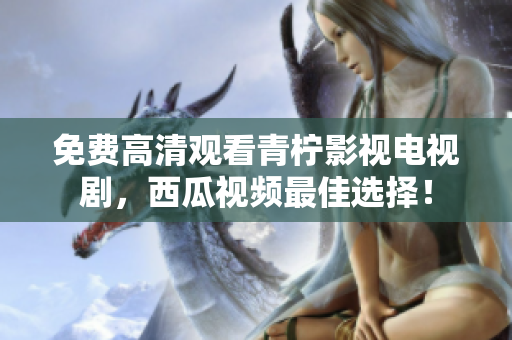 免费高清观看青柠影视电视剧，西瓜视频最佳选择！