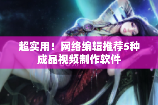 超实用！网络编辑推荐5种成品视频制作软件
