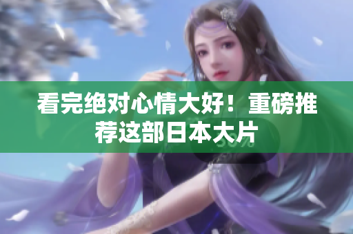 看完绝对心情大好！重磅推荐这部日本大片