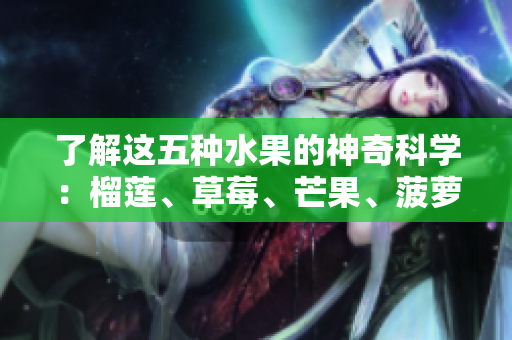 了解这五种水果的神奇科学：榴莲、草莓、芒果、菠萝和香蕉