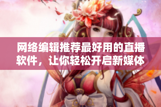 网络编辑推荐最好用的直播软件，让你轻松开启新媒体时代。