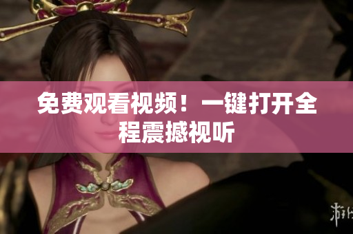 免费观看视频！一键打开全程震撼视听