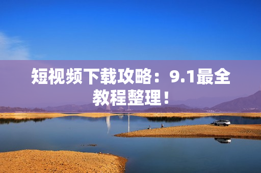 短视频下载攻略：9.1最全教程整理！