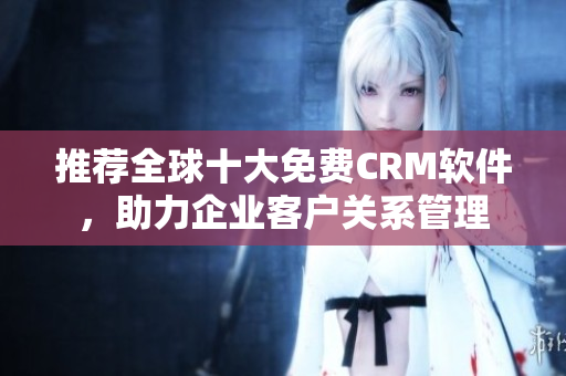 推荐全球十大免费CRM软件，助力企业客户关系管理