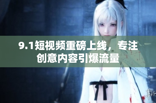 9.1短视频重磅上线，专注创意内容引爆流量