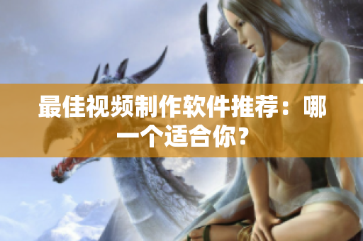 最佳视频制作软件推荐：哪一个适合你？