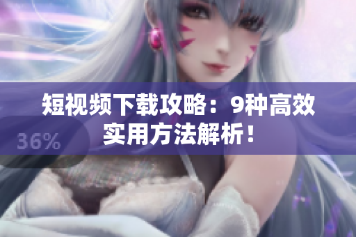 短视频下载攻略：9种高效实用方法解析！