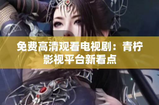 免费高清观看电视剧：青柠影视平台新看点